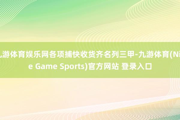 九游体育娱乐网各项捕快收货齐名列三甲-九游体育(Nine Game Sports)官方网站 登录入口