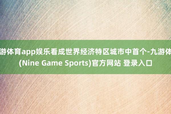 九游体育app娱乐看成世界经济特区城市中首个-九游体育(Nine Game Sports)官方网站 登录入口