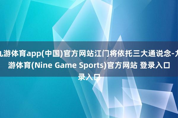九游体育app(中国)官方网站江门将依托三大通说念-九游体育(Nine Game Sports)官方网站 登录入口