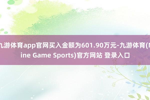 九游体育app官网买入金额为601.90万元-九游体育(Nine Game Sports)官方网站 登录入口