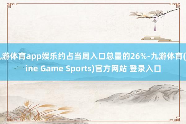 九游体育app娱乐约占当周入口总量的26%-九游体育(Nine Game Sports)官方网站 登录入口