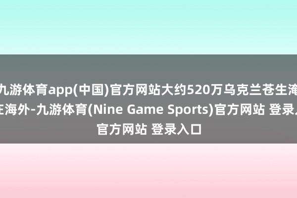 九游体育app(中国)官方网站大约520万乌克兰苍生淹留在海外-九游体育(Nine Game Sports)官方网站 登录入口