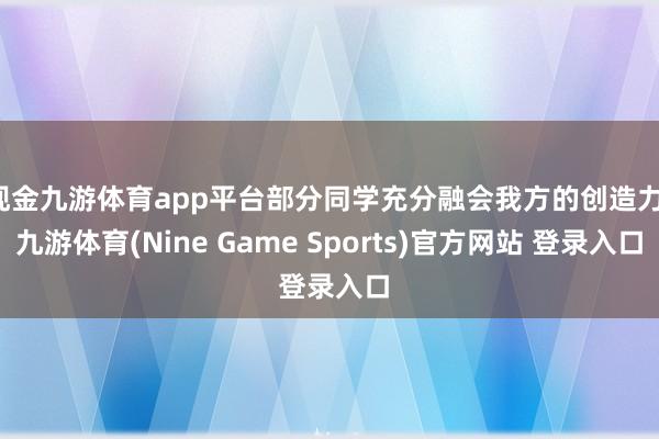 现金九游体育app平台部分同学充分融会我方的创造力-九游体育(Nine Game Sports)官方网站 登录入口