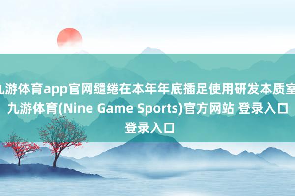 九游体育app官网缱绻在本年年底插足使用研发本质室-九游体育(Nine Game Sports)官方网站 登录入口