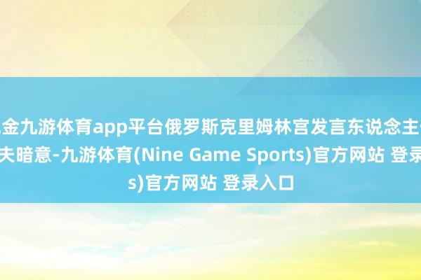 现金九游体育app平台俄罗斯克里姆林宫发言东说念主佩斯科夫暗意-九游体育(Nine Game Sports)官方网站 登录入口