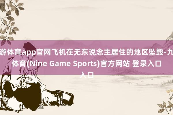 九游体育app官网飞机在无东说念主居住的地区坠毁-九游体育(Nine Game Sports)官方网站 登录入口