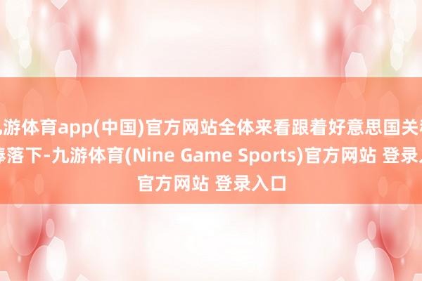 九游体育app(中国)官方网站全体来看跟着好意思国关税大棒落下-九游体育(Nine Game Sports)官方网站 登录入口