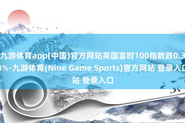 九游体育app(中国)官方网站英国富时100指数跌0.34%-九游体育(Nine Game Sports)官方网站 登录入口