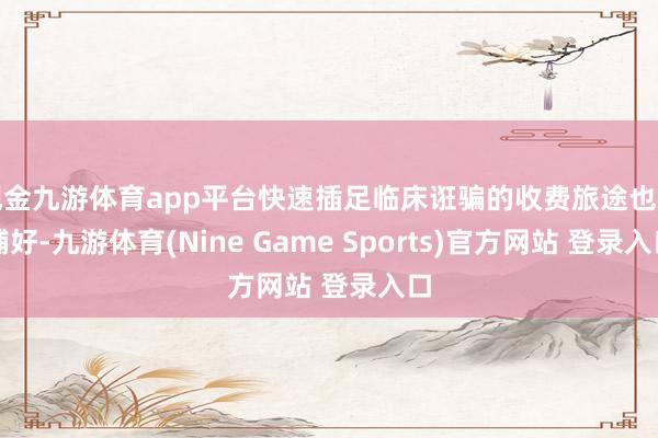 现金九游体育app平台快速插足临床诳骗的收费旅途也曾铺好-九游体育(Nine Game Sports)官方网站 登录入口