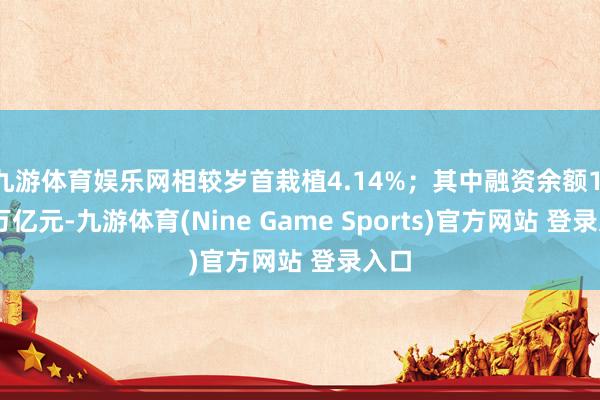 九游体育娱乐网相较岁首栽植4.14%；其中融资余额1.92万亿元-九游体育(Nine Game Sports)官方网站 登录入口