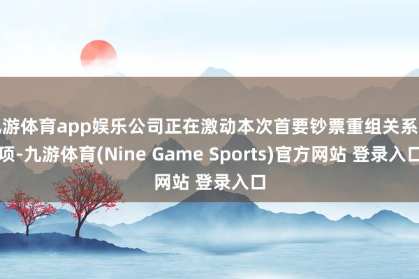 九游体育app娱乐公司正在激动本次首要钞票重组关系事项-九游体育(Nine Game Sports)官方网站 登录入口