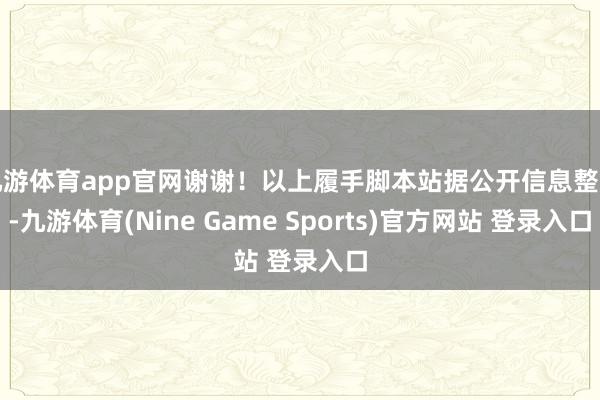 九游体育app官网谢谢！以上履手脚本站据公开信息整理-九游体育(Nine Game Sports)官方网站 登录入口