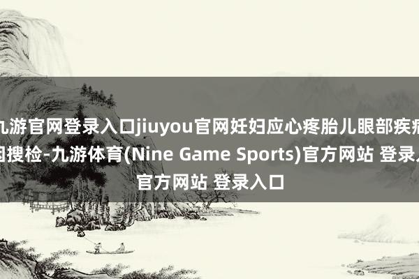 九游官网登录入口jiuyou官网妊妇应心疼胎儿眼部疾病基因搜检-九游体育(Nine Game Sports)官方网站 登录入口