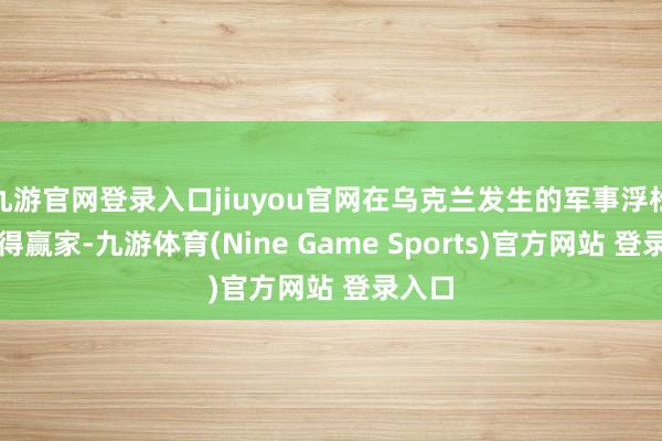 九游官网登录入口jiuyou官网在乌克兰发生的军事浮松中莫得赢家-九游体育(Nine Game Sports)官方网站 登录入口