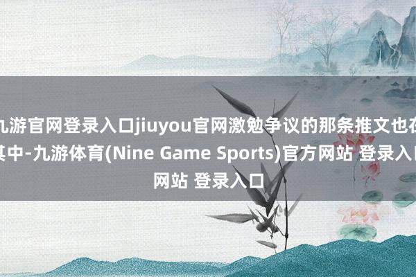 九游官网登录入口jiuyou官网激勉争议的那条推文也在其中-九游体育(Nine Game Sports)官方网站 登录入口