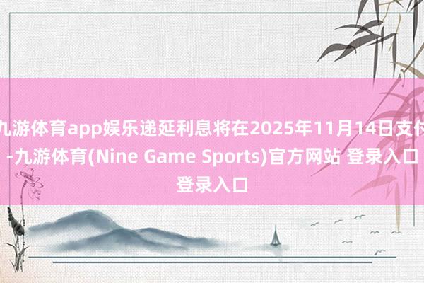 九游体育app娱乐递延利息将在2025年11月14日支付-九游体育(Nine Game Sports)官方网站 登录入口